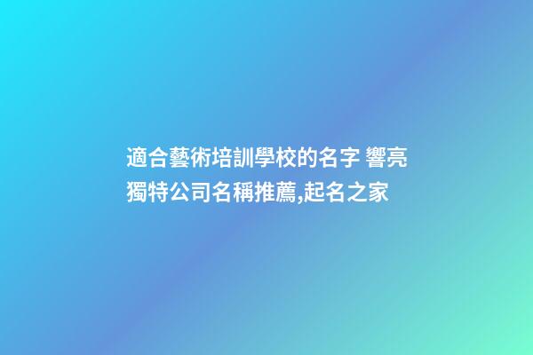 適合藝術培訓學校的名字 響亮獨特公司名稱推薦,起名之家-第1張-公司起名-玄機派